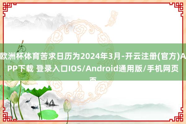 欧洲杯体育苦求日历为2024年3月-开云注册(官方)APP下载 登录入口IOS/Android通用版/手机网页