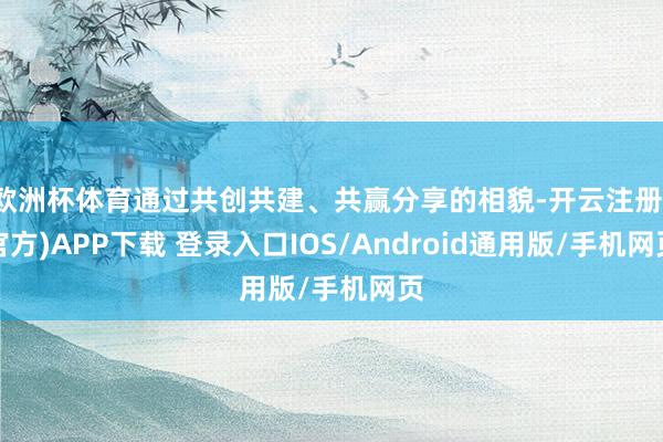 欧洲杯体育通过共创共建、共赢分享的相貌-开云注册(官方)APP下载 登录入口IOS/Android通用版/手机网页