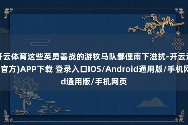 开云体育这些英勇善战的游牧马队鄙俚南下滋扰-开云注册(官方)APP下载 登录入口IOS/Android通用版/手机网页