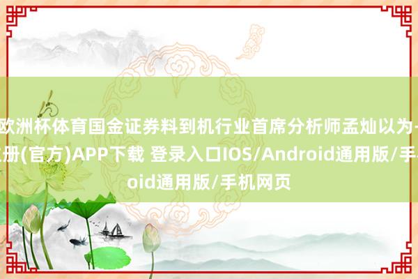 欧洲杯体育 国金证券料到机行业首席分析师孟灿以为-开云注册(官方)APP下载 登录入口IOS/Android通用版/手机网页