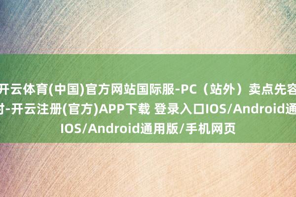 开云体育(中国)官方网站国际服-PC(站外)卖点先容玩国际服游戏时-开云注册(官方)APP下载 登录入口IOS/Android通用版/手机网页