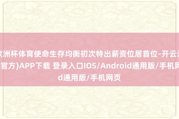欧洲杯体育使命生存均衡初次特出薪资位居首位-开云注册(官方)APP下载 登录入口IOS/Android通用版/手机网页