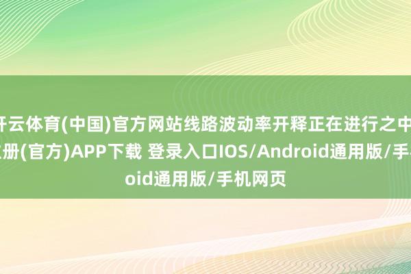 开云体育(中国)官方网站线路波动率开释正在进行之中-开云注册(官方)APP下载 登录入口IOS/Android通用版/手机网页
