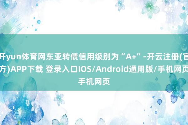 开yun体育网东亚转债信用级别为“A+”-开云注册(官方)APP下载 登录入口IOS/Android通用版/手机网页