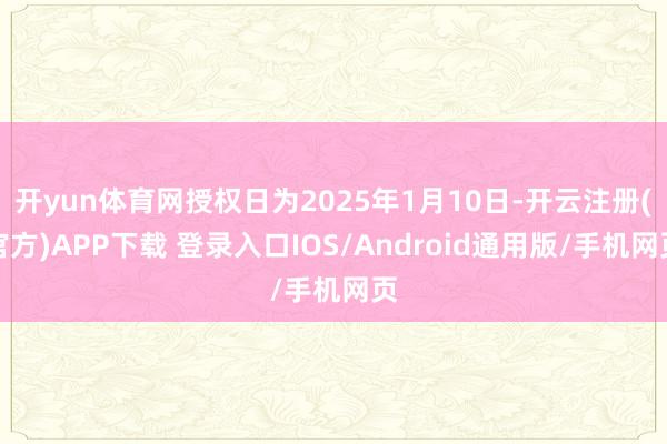 开yun体育网授权日为2025年1月10日-开云注册(官方)APP下载 登录入口IOS/Android通用版/手机网页