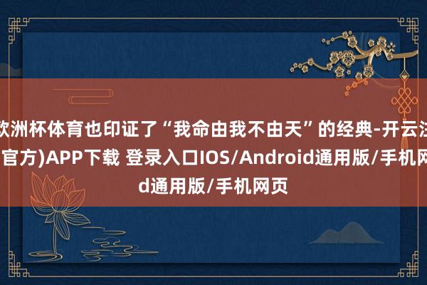 欧洲杯体育也印证了“我命由我不由天”的经典-开云注册(官方)APP下载 登录入口IOS/Android通用版/手机网页