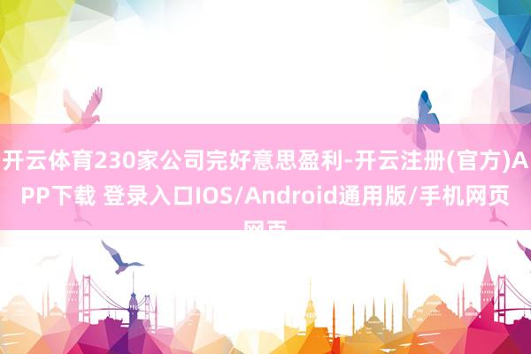 开云体育230家公司完好意思盈利-开云注册(官方)APP下载 登录入口IOS/Android通用版/手机网页