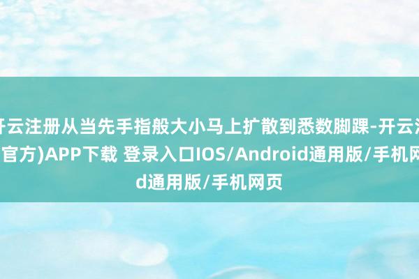 开云注册从当先手指般大小马上扩散到悉数脚踝-开云注册(官方)APP下载 登录入口IOS/Android通用版/手机网页