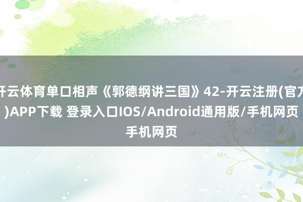 开云体育单口相声《郭德纲讲三国》42-开云注册(官方)APP下载 登录入口IOS/Android通用版/手机网页