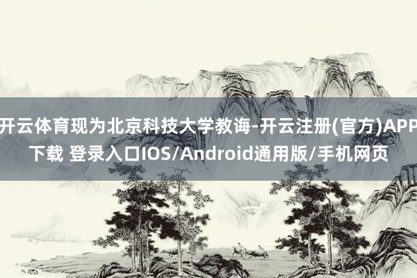 开云体育现为北京科技大学教诲-开云注册(官方)APP下载 登录入口IOS/Android通用版/手机网页
