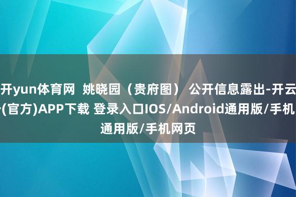 开yun体育网  姚晓园（贵府图） 公开信息露出-开云注册(官方)APP下载 登录入口IOS/Android通用版/手机网页