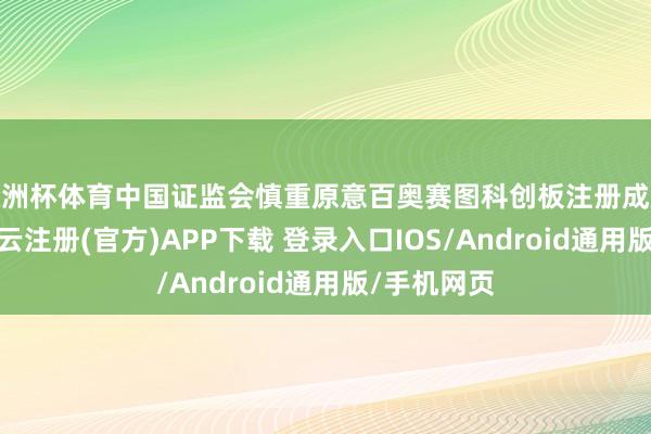 欧洲杯体育中国证监会慎重原意百奥赛图科创板注册成效的讯息-开云注册(官方)APP下载 登录入口IOS/Android通用版/手机网页