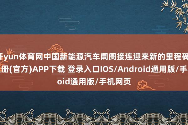 开yun体育网中国新能源汽车阛阓接连迎来新的里程碑-开云注册(官方)APP下载 登录入口IOS/Android通用版/手机网页