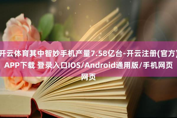 开云体育其中智妙手机产量7.58亿台-开云注册(官方)APP下载 登录入口IOS/Android通用版/手机网页