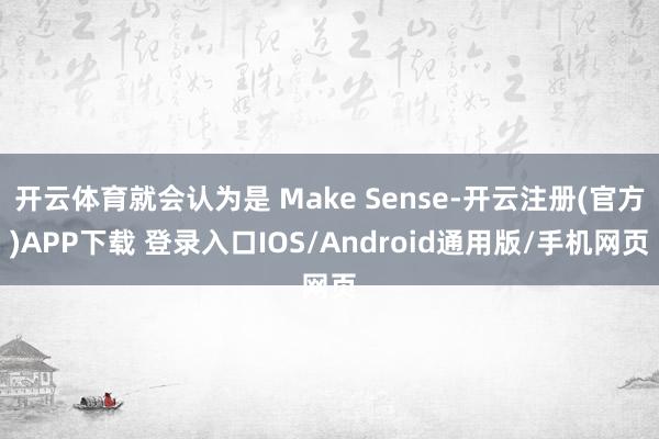 开云体育就会认为是 Make Sense-开云注册(官方)APP下载 登录入口IOS/Android通用版/手机网页