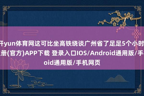 开yun体育网这可比坐高铁绕谈广州省了足足5个小时-开云注册(官方)APP下载 登录入口IOS/Android通用版/手机网页