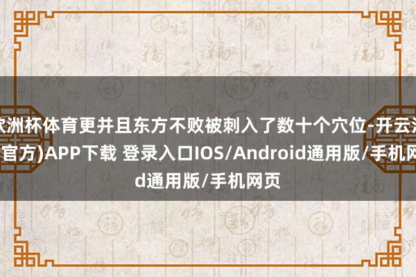 欧洲杯体育更并且东方不败被刺入了数十个穴位-开云注册(官方)APP下载 登录入口IOS/Android通用版/手机网页