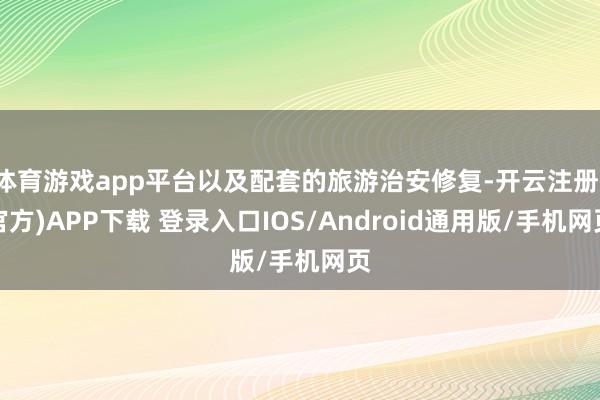 体育游戏app平台以及配套的旅游治安修复-开云注册(官方)APP下载 登录入口IOS/Android通用版/手机网页