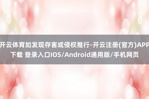 开云体育如发现存害或侵权推行-开云注册(官方)APP下载 登录入口IOS/Android通用版/手机网页