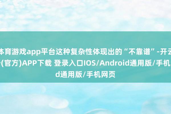 体育游戏app平台这种复杂性体现出的“不靠谱”-开云注册(官方)APP下载 登录入口IOS/Android通用版/手机网页