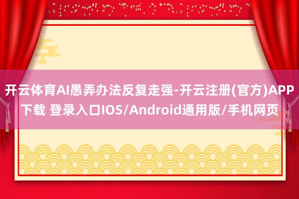 开云体育AI愚弄办法反复走强-开云注册(官方)APP下载 登录入口IOS/Android通用版/手机网页