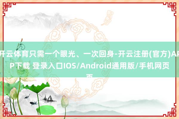 开云体育只需一个眼光、一次回身-开云注册(官方)APP下载 登录入口IOS/Android通用版/手机网页