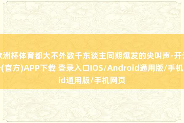 欧洲杯体育都大不外数千东谈主同期爆发的尖叫声-开云注册(官方)APP下载 登录入口IOS/Android通用版/手机网页