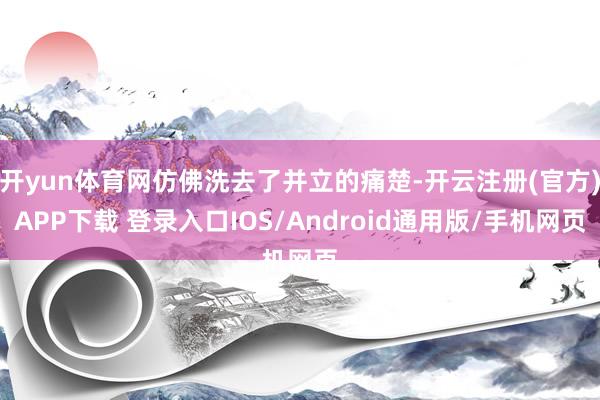 开yun体育网仿佛洗去了并立的痛楚-开云注册(官方)APP下载 登录入口IOS/Android通用版/手机网页