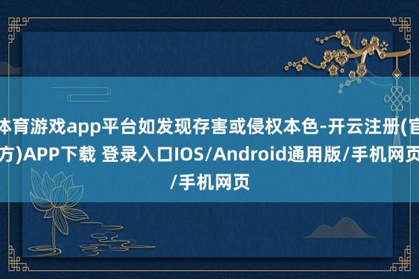 体育游戏app平台如发现存害或侵权本色-开云注册(官方)APP下载 登录入口IOS/Android通用版/手机网页