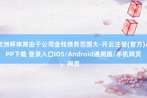 欧洲杯体育由于公司金钱债务范围大-开云注册(官方)APP下载 登录入口IOS/Android通用版/手机网页