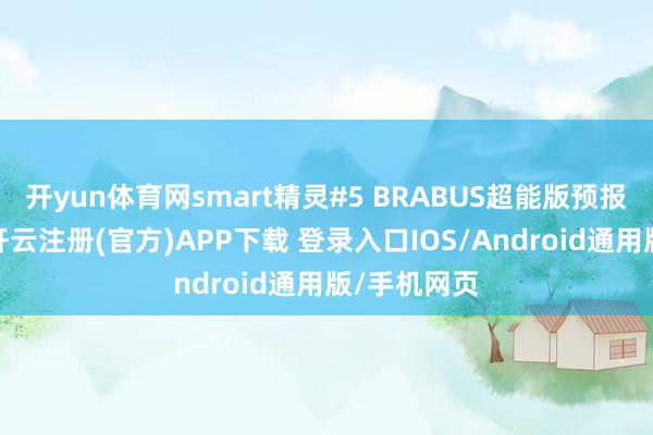 开yun体育网smart精灵#5 BRABUS超能版预报图已发布-开云注册(官方)APP下载 登录入口IOS/Android通用版/手机网页