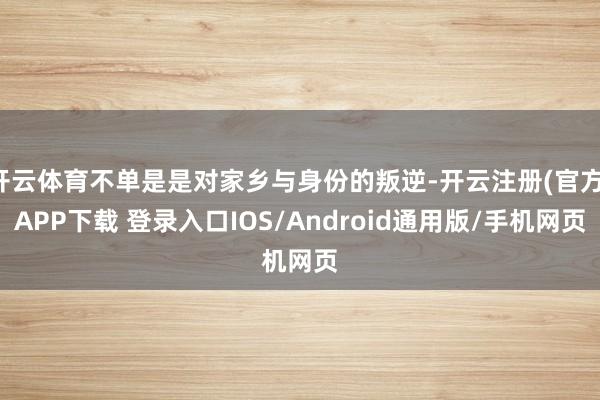 开云体育不单是是对家乡与身份的叛逆-开云注册(官方)APP下载 登录入口IOS/Android通用版/手机网页