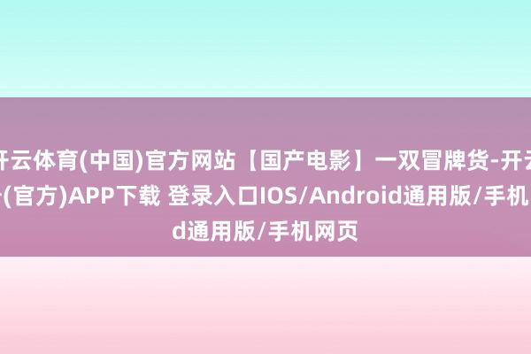 开云体育(中国)官方网站【国产电影】一双冒牌货-开云注册(官方)APP下载 登录入口IOS/Android通用版/手机网页