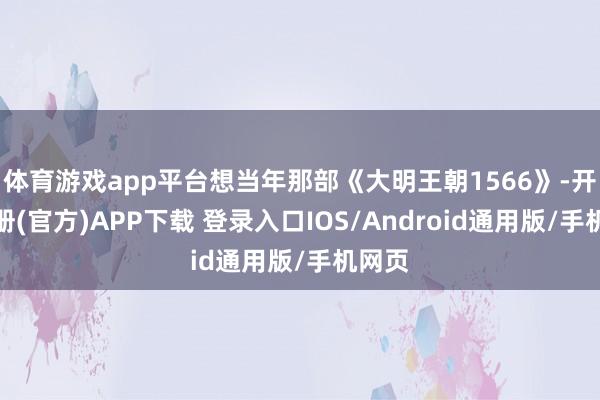 体育游戏app平台想当年那部《大明王朝1566》-开云注册(官方)APP下载 登录入口IOS/Android通用版/手机网页