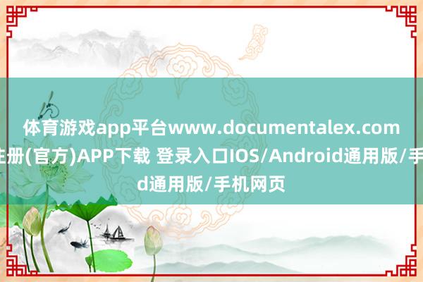 体育游戏app平台www.documentalex.com-开云注册(官方)APP下载 登录入口IOS/Android通用版/手机网页