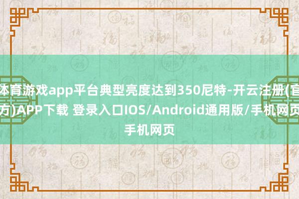 体育游戏app平台典型亮度达到350尼特-开云注册(官方)APP下载 登录入口IOS/Android通用版/手机网页