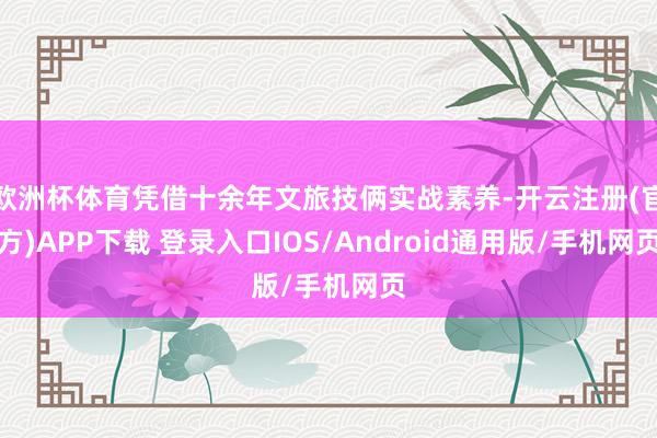 欧洲杯体育凭借十余年文旅技俩实战素养-开云注册(官方)APP下载 登录入口IOS/Android通用版/手机网页