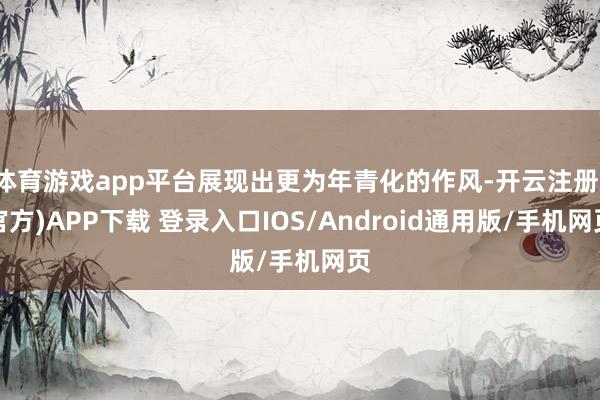 体育游戏app平台展现出更为年青化的作风-开云注册(官方)APP下载 登录入口IOS/Android通用版/手机网页
