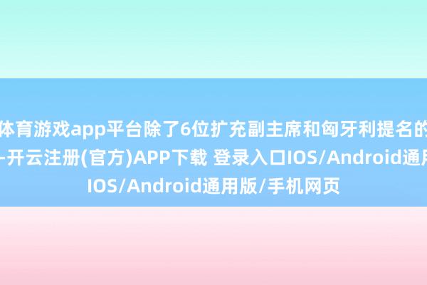 体育游戏app平台除了6位扩充副主席和匈牙利提名的别称委员除外-开云注册(官方)APP下载 登录入口IOS/Android通用版/手机网页