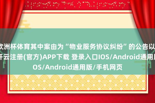 欧洲杯体育其中案由为“物业服务协议纠纷”的公告以167则居首-开云注册(官方)APP下载 登录入口IOS/Android通用版/手机网页