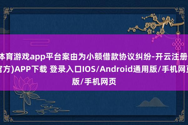 体育游戏app平台案由为小额借款协议纠纷-开云注册(官方)APP下载 登录入口IOS/Android通用版/手机网页