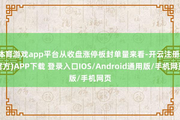 体育游戏app平台从收盘涨停板封单量来看-开云注册(官方)APP下载 登录入口IOS/Android通用版/手机网页