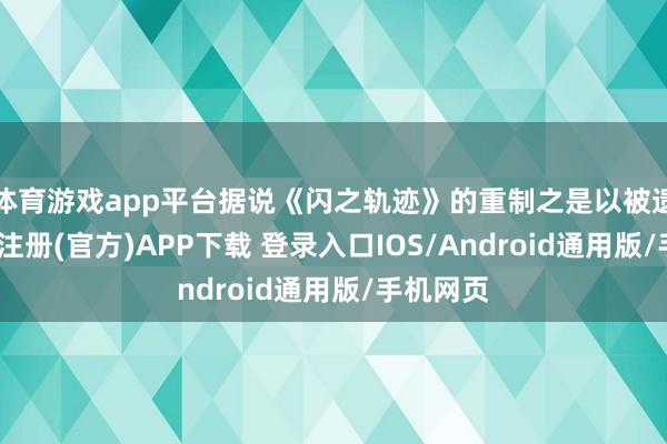 体育游戏app平台据说《闪之轨迹》的重制之是以被遗弃-开云注册(官方)APP下载 登录入口IOS/Android通用版/手机网页