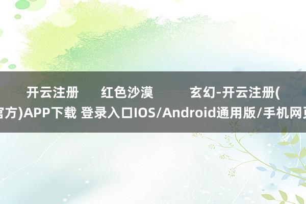 开云注册 红色沙漠 玄幻-开云注册(官方)APP下载 登录入口IOS/Android通用版/手机网页
