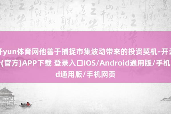 开yun体育网他善于捕捉市集波动带来的投资契机-开云注册(官方)APP下载 登录入口IOS/Android通用版/手机网页