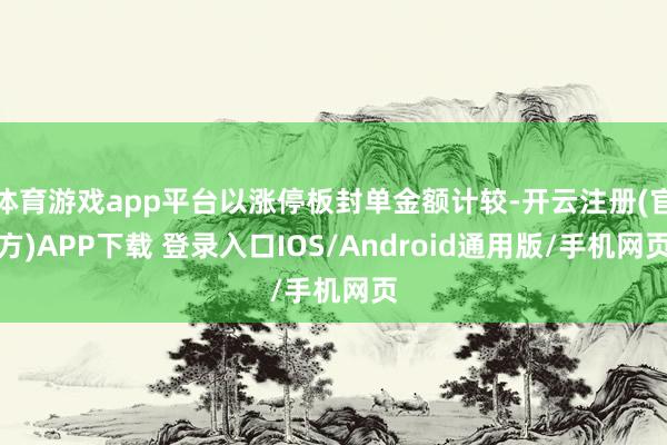 体育游戏app平台以涨停板封单金额计较-开云注册(官方)APP下载 登录入口IOS/Android通用版/手机网页