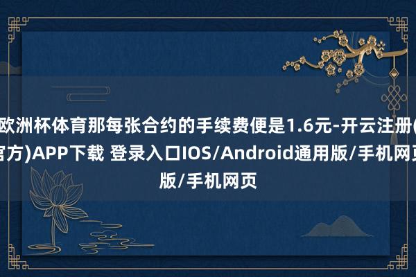 欧洲杯体育那每张合约的手续费便是1.6元-开云注册(官方)APP下载 登录入口IOS/Android通用版/手机网页