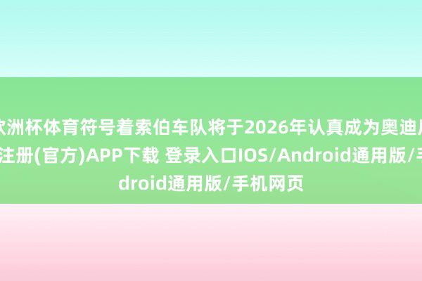 欧洲杯体育符号着索伯车队将于2026年认真成为奥迪厂队-开云注册(官方)APP下载 登录入口IOS/Android通用版/手机网页