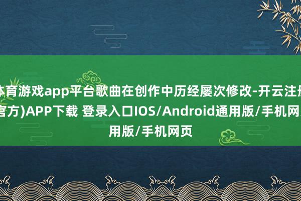 体育游戏app平台歌曲在创作中历经屡次修改-开云注册(官方)APP下载 登录入口IOS/Android通用版/手机网页