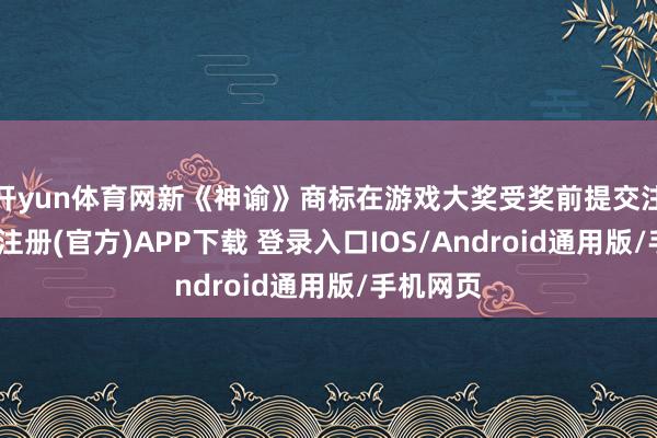 开yun体育网新《神谕》商标在游戏大奖受奖前提交注册-开云注册(官方)APP下载 登录入口IOS/Android通用版/手机网页